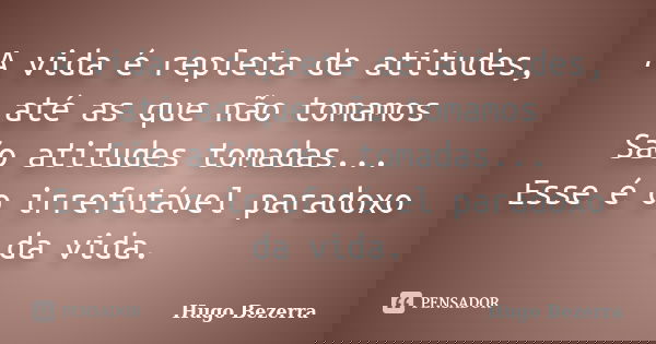 A vida é repleta de atitudes, até as que não tomamos São atitudes tomadas... Esse é o irrefutável paradoxo da vida.... Frase de Hugo Bezerra.