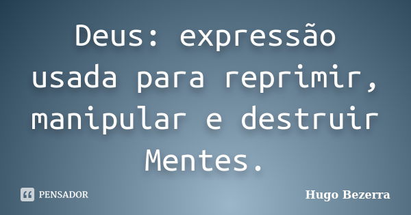 Deus: expressão usada para reprimir, manipular e destruir Mentes.... Frase de Hugo Bezerra.