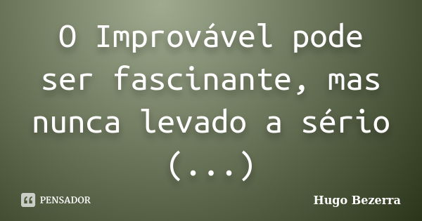 O Improvável pode ser fascinante, mas nunca levado a sério (...)... Frase de Hugo Bezerra.