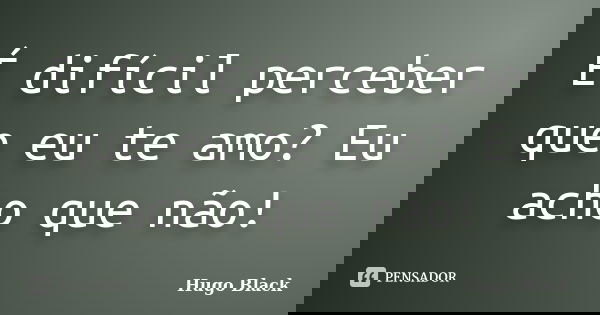 É difícil perceber que eu te amo? Eu acho que não!... Frase de Hugo Black.