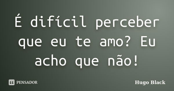 É difícil perceber que eu te amo? Eu acho que não!... Frase de Hugo Black.