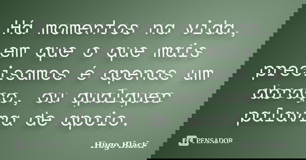 Há momentos na vida, em que o que mais precisamos é apenas um abraço, ou qualquer palavra de apoio.... Frase de Hugo Black.