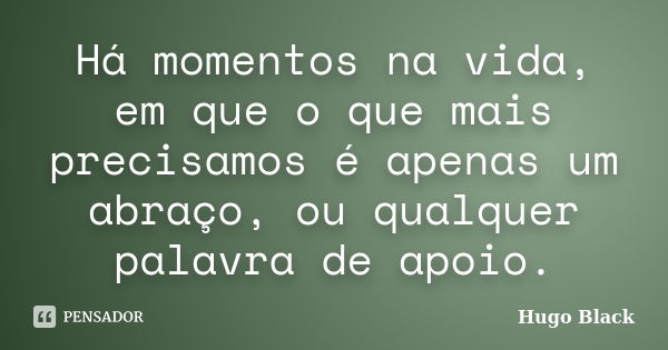 Há momentos na vida, em que o que mais precisamos é apenas um abraço, ou qualquer palavra de apoio.... Frase de Hugo Black.