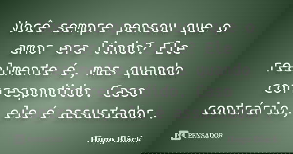 Você sempre pensou que o amor era lindo? Ele realmente é, mas quando correspondido. Caso contrário, ele é assustador.... Frase de Hugo Black.