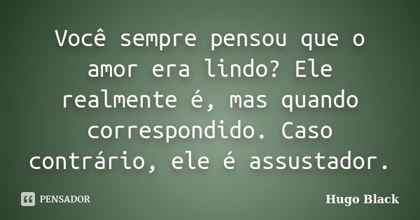 Você sempre pensou que o amor era lindo? Ele realmente é, mas quando correspondido. Caso contrário, ele é assustador.... Frase de Hugo Black.