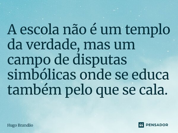 ⁠A escola não é um templo da verdade, mas um campo de disputas simbólicas onde se educa também pelo que se cala.... Frase de Hugo Brandão.