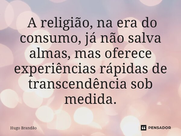 ⁠ A religião, na era do consumo, já não salva almas, mas oferece experiências rápidas de transcendência sob medida.... Frase de Hugo Brandão.
