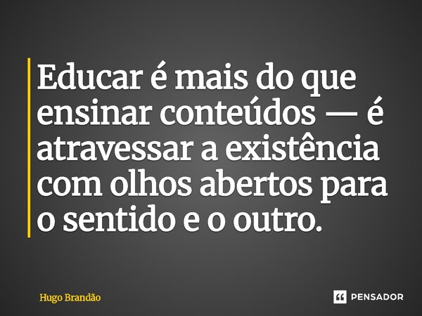 ⁠Educar é mais do que ensinar conteúdos — é atravessar a existência com olhos abertos para o sentido e o outro.... Frase de Hugo Brandão.