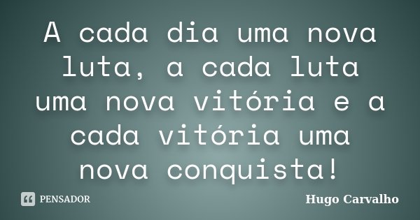 A cada dia uma nova luta, a cada luta uma nova vitória e a cada vitória uma nova conquista!... Frase de Hugo Carvalho.
