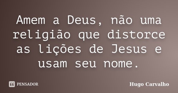 Amem a Deus, não uma religião que distorce as lições de Jesus e usam seu nome.... Frase de Hugo Carvalho.