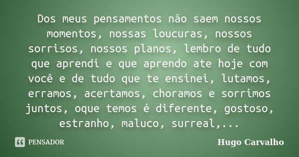 Dos meus pensamentos não saem nossos momentos, nossas loucuras, nossos sorrisos, nossos planos, lembro de tudo que aprendi e que aprendo ate hoje com você e de ... Frase de Hugo Carvalho.