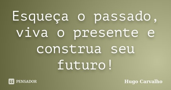 Esqueça o passado, viva o presente e construa seu futuro!... Frase de Hugo Carvalho.