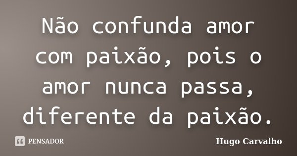Não confunda amor com paixão, pois o amor nunca passa, diferente da paixão.... Frase de Hugo Carvalho.