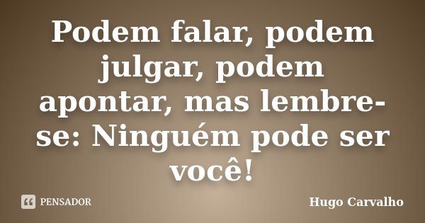 Podem falar, podem julgar, podem apontar, mas lembre-se: Ninguém pode ser você!... Frase de Hugo Carvalho.