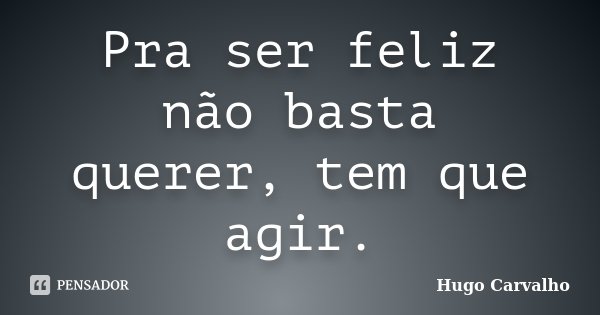 Pra ser feliz não basta querer, tem que agir.... Frase de Hugo Carvalho.