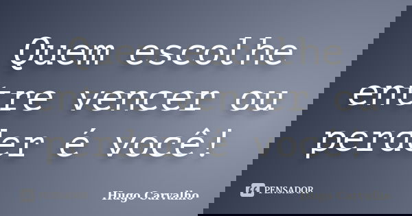 Quem escolhe entre vencer ou perder é você!... Frase de Hugo Carvalho.