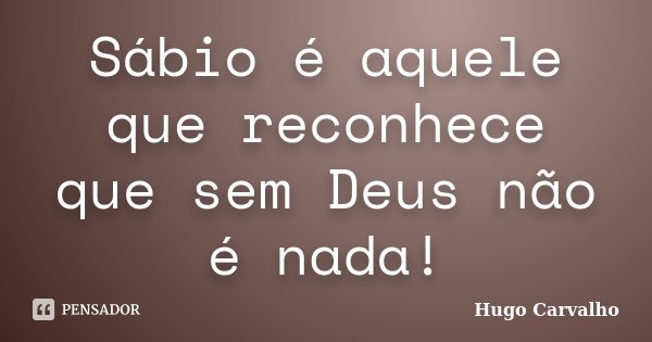 Sábio é aquele que reconhece que sem Deus não é nada!... Frase de Hugo Carvalho.
