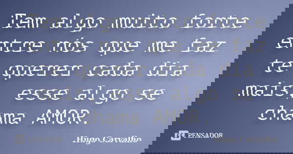 Tem algo muito forte entre nós que me faz te querer cada dia mais, esse algo se chama AMOR.... Frase de Hugo Carvalho.