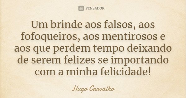 Um brinde aos falsos, aos fofoqueiros, aos mentirosos e aos que perdem tempo deixando de serem felizes se importando com a minha felicidade!... Frase de Hugo Carvalho.