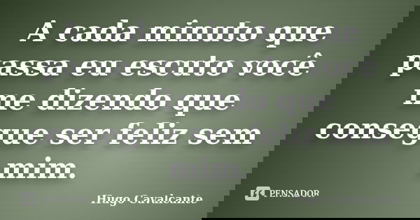 A cada minuto que passa eu escuto você me dizendo que consegue ser feliz sem mim.... Frase de Hugo Cavalcante.