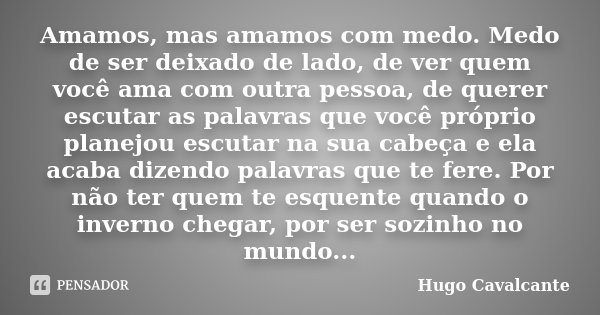 Amamos, mas amamos com medo. Medo de ser deixado de lado, de ver quem você ama com outra pessoa, de querer escutar as palavras que você próprio planejou escutar... Frase de Hugo Cavalcante.