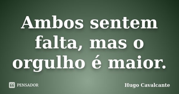 Ambos sentem falta, mas o orgulho é maior.... Frase de Hugo Cavalcante.