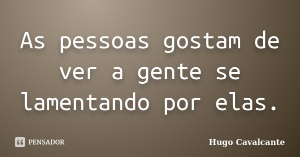 As pessoas gostam de ver a gente se lamentando por elas.... Frase de Hugo Cavalcante.