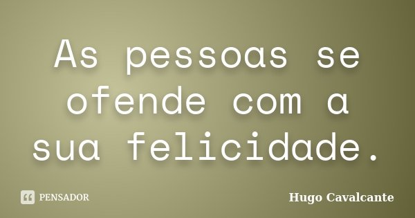 As pessoas se ofende com a sua felicidade.... Frase de Hugo Cavalcante.