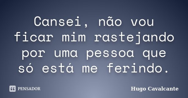 Cansei, não vou ficar mim rastejando por uma pessoa que só está me ferindo.... Frase de Hugo Cavalcante.