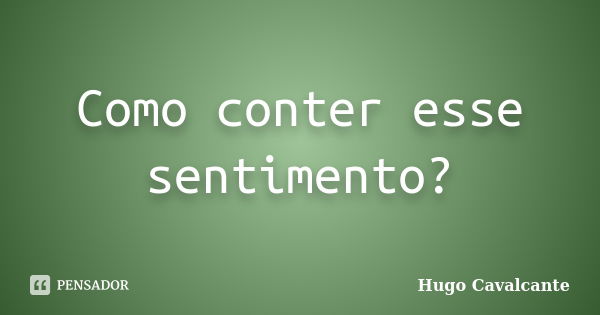 Como conter esse sentimento?... Frase de Hugo Cavalcante.