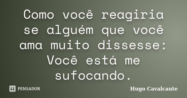 Como você reagiria se alguém que você ama muito dissesse: Você está me sufocando.... Frase de Hugo Cavalcante.