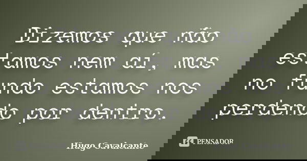 Dizemos que não estamos nem aí, mas no fundo estamos nos perdendo por dentro.... Frase de Hugo Cavalcante.