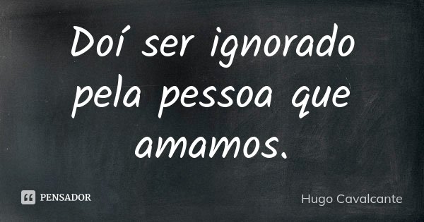 Doí ser ignorado pela pessoa que amamos.... Frase de Hugo Cavalcante.