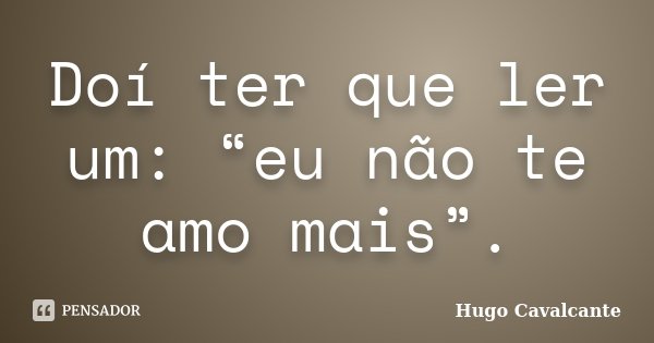 Doí ter que ler um: “eu não te amo mais”.... Frase de Hugo Cavalcante.