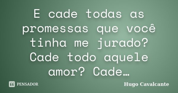E cade todas as promessas que você tinha me jurado? Cade todo aquele amor? Cade…... Frase de Hugo Cavalcante.