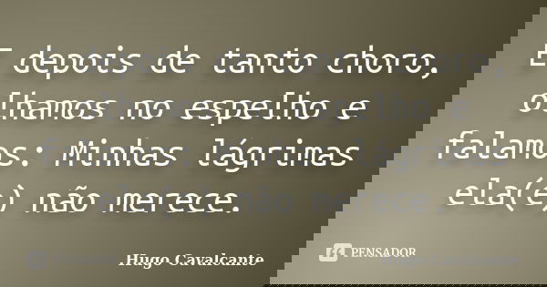 E depois de tanto choro, olhamos no espelho e falamos: Minhas lágrimas ela(e) não merece.... Frase de Hugo Cavalcante.