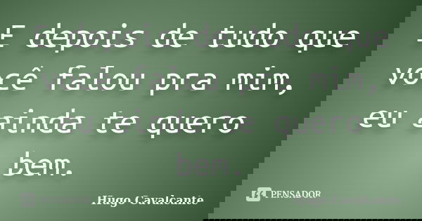 E depois de tudo que você falou pra mim, eu ainda te quero bem.... Frase de Hugo Cavalcante.