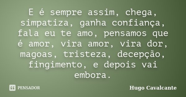 E é sempre assim, chega, simpatiza, ganha confiança, fala eu te amo, pensamos que é amor, vira amor, vira dor, magoas, tristeza, decepção, fingimento, e depois ... Frase de Hugo Cavalcante.