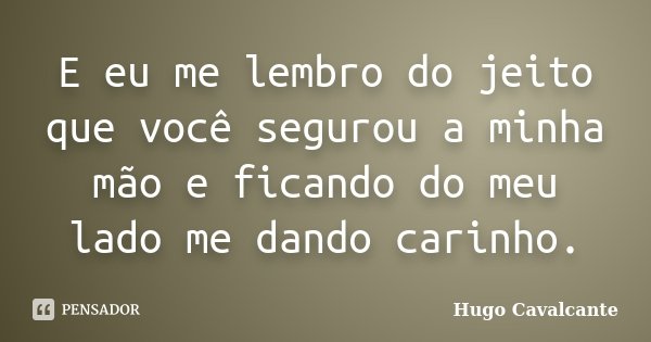 E eu me lembro do jeito que você segurou a minha mão e ficando do meu lado me dando carinho.... Frase de Hugo Cavalcante.