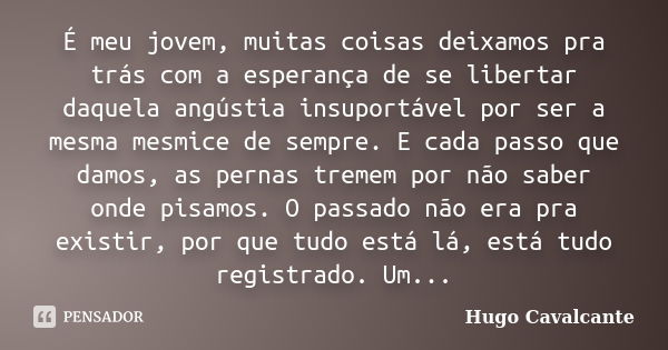 É meu jovem, muitas coisas deixamos pra trás com a esperança de se libertar daquela angústia insuportável por ser a mesma mesmice de sempre. E cada passo que da... Frase de Hugo Cavalcante.