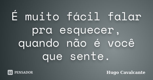 É muito fácil falar pra esquecer, quando não é você que sente.... Frase de Hugo Cavalcante.
