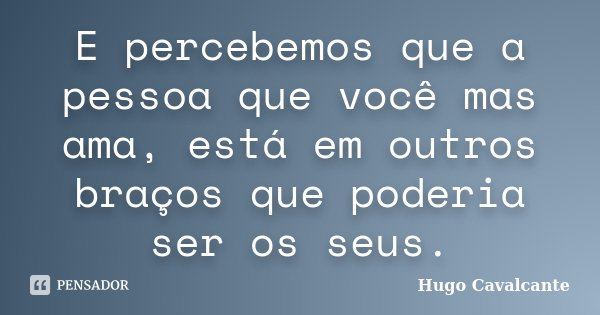 E percebemos que a pessoa que você mas ama, está em outros braços que poderia ser os seus.... Frase de Hugo Cavalcante.