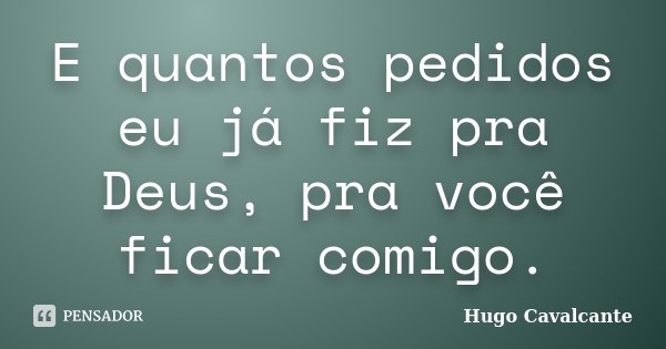 E quantos pedidos eu já fiz pra Deus, pra você ficar comigo.... Frase de Hugo Cavalcante.
