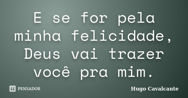 E se for pela minha felicidade, Deus vai trazer você pra mim.... Frase de Hugo Cavalcante.