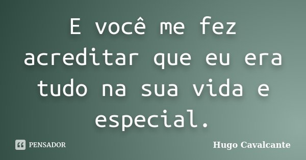 E você me fez acreditar que eu era tudo na sua vida e especial.... Frase de Hugo Cavalcante.