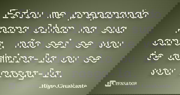 Estou me preparando para olhar na sua cara, não sei se vou te admira-la ou se vou rasga-la.... Frase de Hugo Cavalcante.
