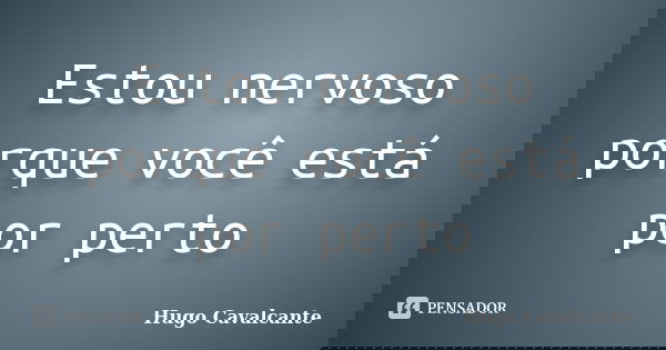 Estou nervoso porque você está por perto... Frase de Hugo Cavalcante.