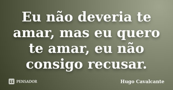 Eu não deveria te amar, mas eu quero te amar, eu não consigo recusar.... Frase de Hugo Cavalcante.