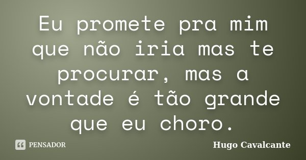 Eu promete pra mim que não iria mas te procurar, mas a vontade é tão grande que eu choro.... Frase de Hugo Cavalcante.