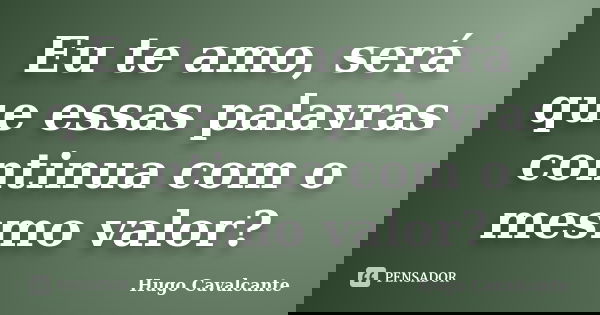 Eu te amo, será que essas palavras continua com o mesmo valor?... Frase de Hugo Cavalcante.